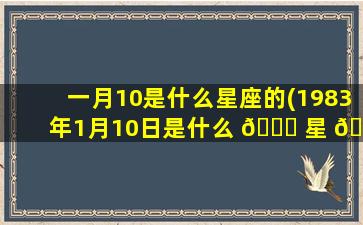 一月10是什么星座的(1983年1月10日是什么 🍁 星 🦉 座)